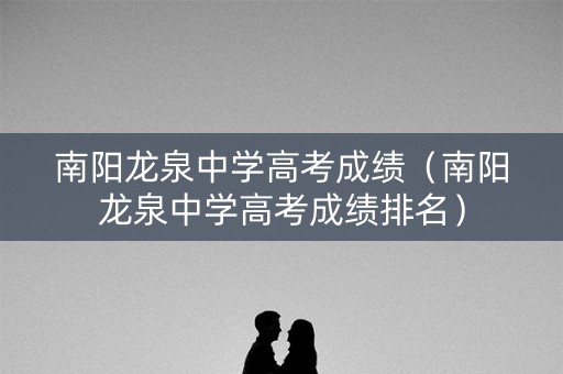 南阳龙泉中学高考成绩（南阳龙泉中学高考成绩排名）