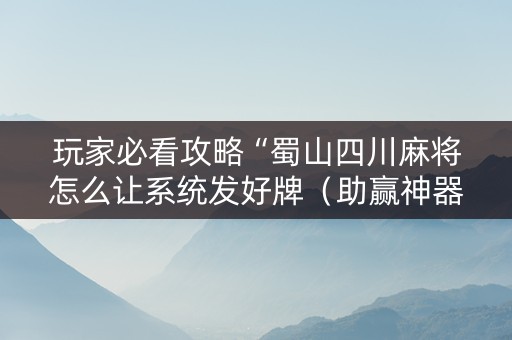 玩家必看攻略“蜀山四川麻将怎么让系统发好牌（助赢神器通用版）