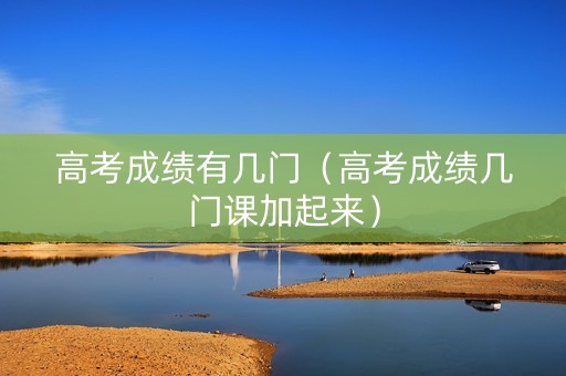 高考成绩有几门（高考成绩几门课加起来）