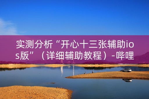 实测分析“开心十三张辅助ios版”（详细辅助教程）-哔哩哔哩