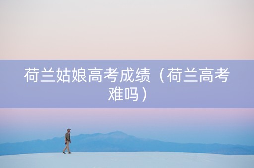 荷兰姑娘高考成绩（荷兰高考难吗）