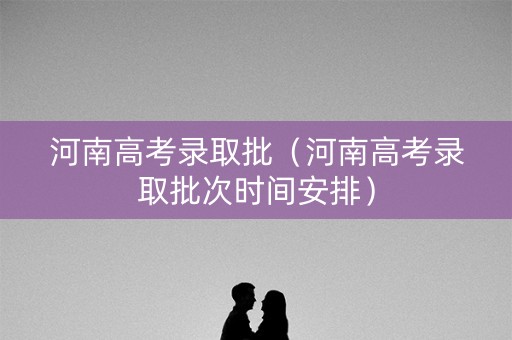 河南高考录取批（河南高考录取批次时间安排）