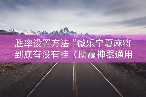 胜率设置方法“微乐宁夏麻将到底有没有挂（助赢神器通用版）
