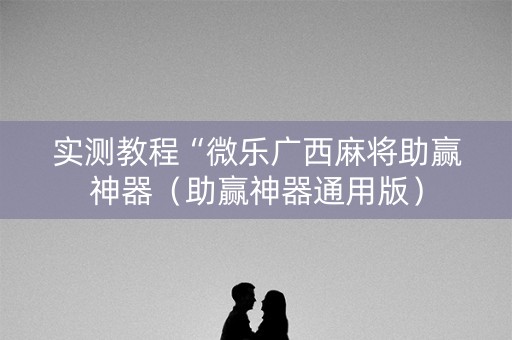 实测教程“微乐广西麻将助赢神器（助赢神器通用版）
