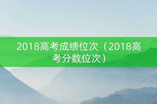 2018高考成绩位次（2018高考分数位次）