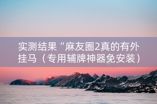 实测结果“麻友圈2真的有外挂马（专用辅牌神器免安装）