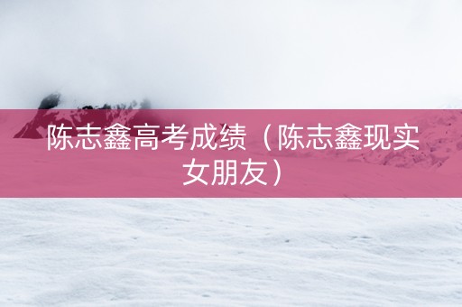 陈志鑫高考成绩（陈志鑫现实女朋友）