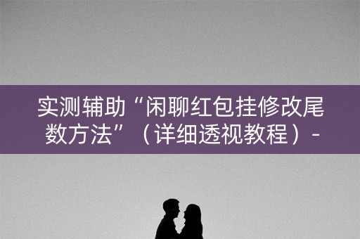 实测辅助“闲聊红包挂修改尾 数方法”（详细透视教程）-哔哩哔哩