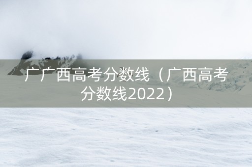 广广西高考分数线（广西高考分数线2022）