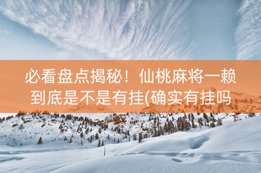 必看盘点揭秘！仙桃麻将一赖到底是不是有挂(确实有挂吗)