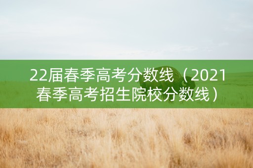 22届春季高考分数线（2021春季高考招生院校分数线）