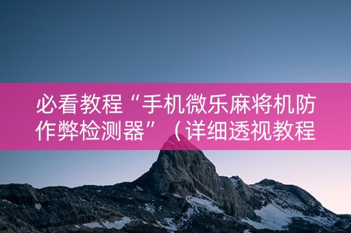 必看教程“手机微乐麻将机防作弊检测器”（详细透视教程）-哔哩哔哩