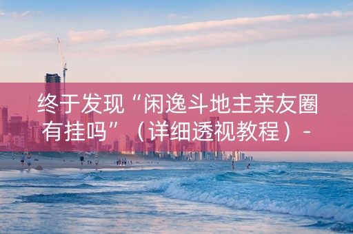终于发现“闲逸斗地主亲友圈有挂吗”（详细透视教程）-哔哩哔哩