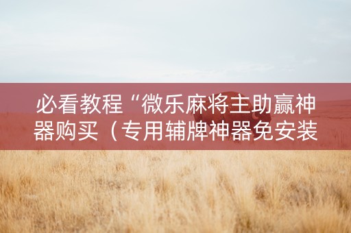 必看教程“微乐麻将主助赢神器购买（专用辅牌神器免安装）