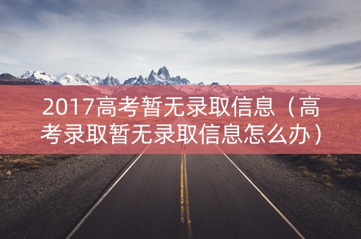 2017高考暂无录取信息（高考录取暂无录取信息怎么办）