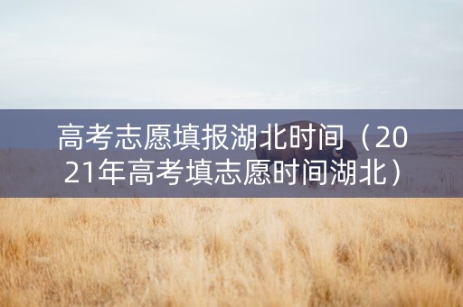 高考志愿填报湖北时间（2021年高考填志愿时间湖北）