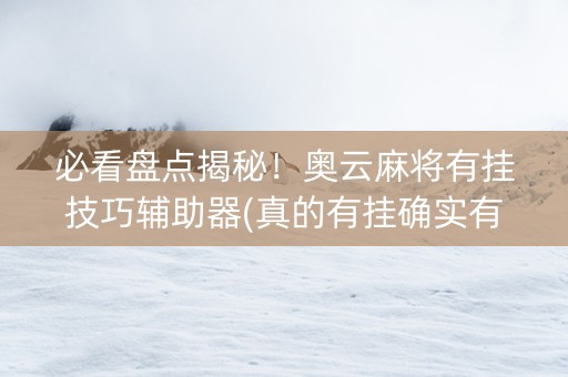 必看盘点揭秘！奥云麻将有挂技巧辅助器(真的有挂确实有挂)
