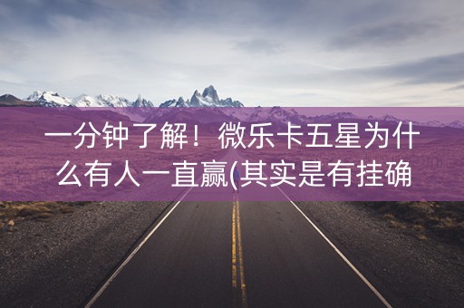 一分钟了解！微乐卡五星为什么有人一直赢(其实是有挂确实有挂)