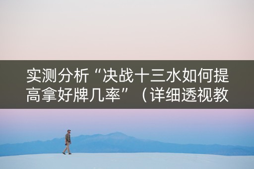 实测分析“决战十三水如何提高拿好牌几率”（详细透视教程）-哔哩哔哩