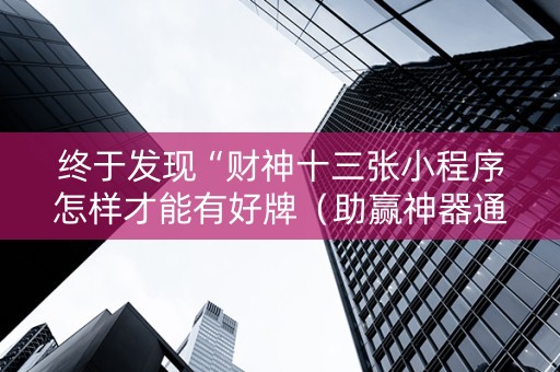 终于发现“财神十三张小程序怎样才能有好牌（助赢神器通用版）