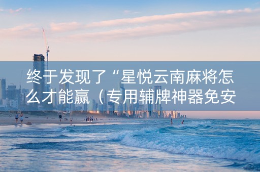 终于发现了“星悦云南麻将怎么才能赢（专用辅牌神器免安装）