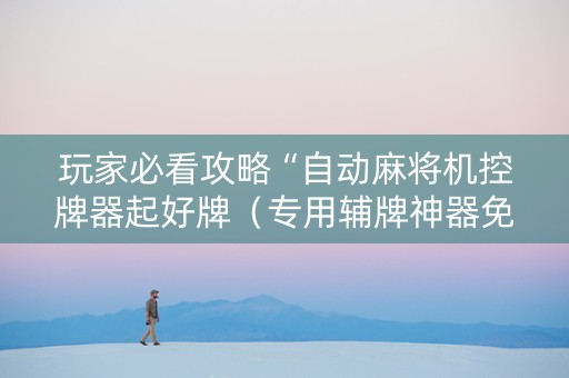 玩家必看攻略“自动麻将机控牌器起好牌（专用辅牌神器免安装）