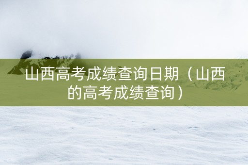 山西高考成绩查询日期（山西的高考成绩查询）