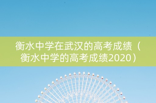 衡水中学在武汉的高考成绩（衡水中学的高考成绩2020）