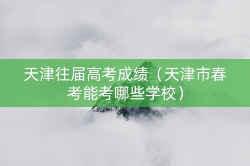 天津往届高考成绩（天津市春考能考哪些学校）
