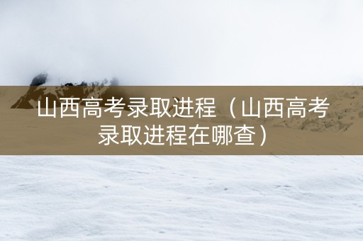 山西高考录取进程（山西高考录取进程在哪查）