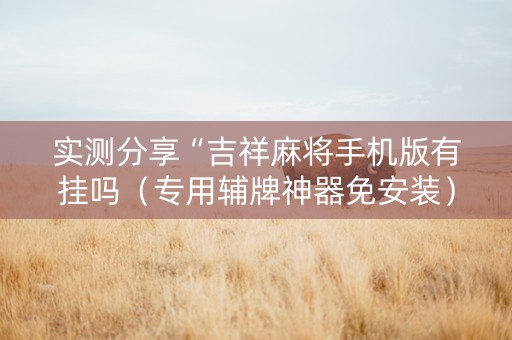 实测分享“吉祥麻将手机版有挂吗（专用辅牌神器免安装）