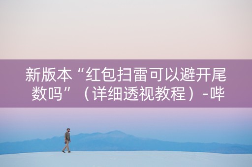 新版本“红包扫雷可以避开尾 数吗”（详细透视教程）-哔哩哔哩