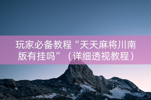 玩家必备教程“天天麻将川南版有挂吗”（详细透视教程）-哔哩哔哩