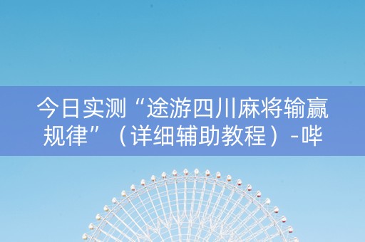 今日实测“途游四川麻将输赢规律”（详细辅助教程）-哔哩哔哩