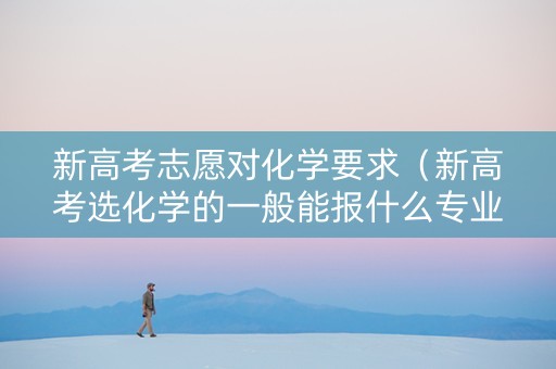 新高考志愿对化学要求（新高考选化学的一般能报什么专业）