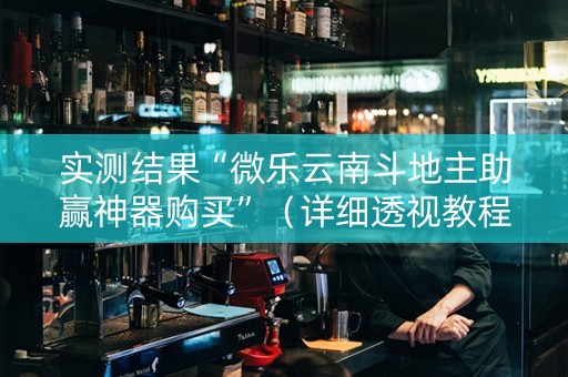 实测结果“微乐云南斗地主助赢神器购买”（详细透视教程）-哔哩哔哩