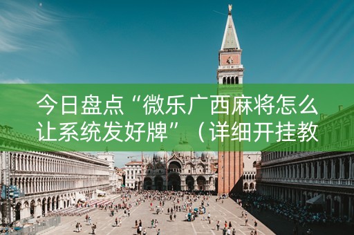 今日盘点“微乐广西麻将怎么让系统发好牌”（详细开挂教程）-哔哩哔哩