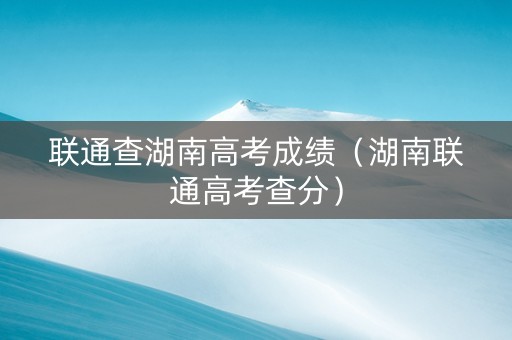 联通查湖南高考成绩（湖南联通高考查分）
