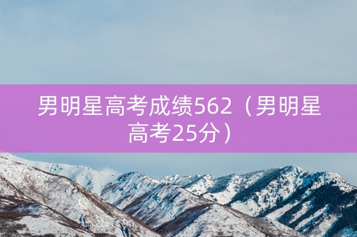 男明星高考成绩562（男明星高考25分）