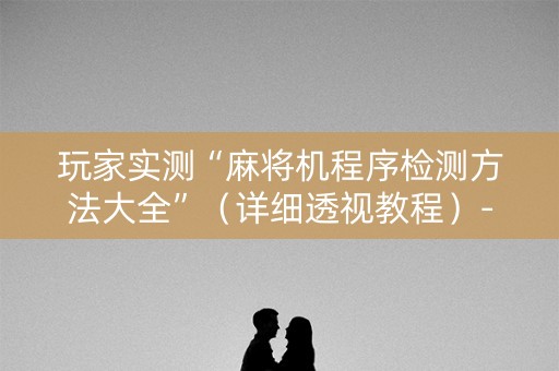 玩家实测“麻将机程序检测方法大全”（详细透视教程）-哔哩哔哩