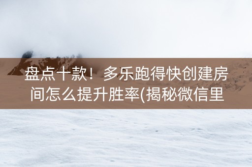 盘点十款！多乐跑得快创建房间怎么提升胜率(揭秘微信里确实有猫腻)