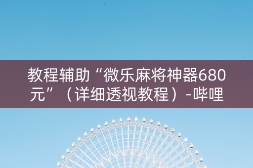 教程辅助“微乐麻将神器680元”（详细透视教程）-哔哩哔哩