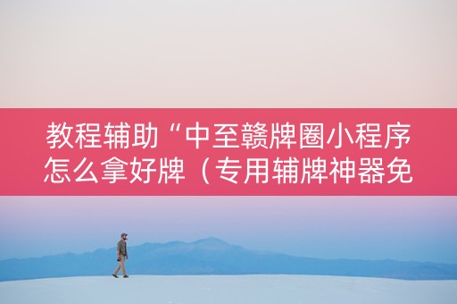 教程辅助“中至赣牌圈小程序怎么拿好牌（专用辅牌神器免安装）