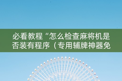 必看教程“怎么检查麻将机是否装有程序（专用辅牌神器免安装）