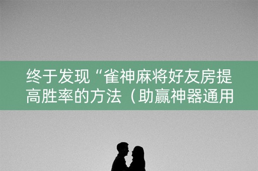 终于发现“雀神麻将好友房提高胜率的方法（助赢神器通用版）