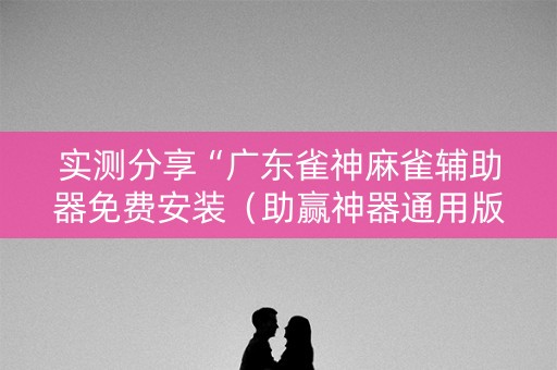 实测分享“广东雀神麻雀辅助器免费安装（助赢神器通用版）