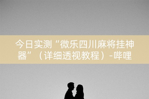 今日实测“微乐四川麻将挂神器”（详细透视教程）-哔哩哔哩