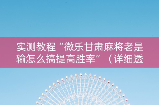 实测教程“微乐甘肃麻将老是输怎么搞提高胜率”（详细透视教程）-哔哩哔哩