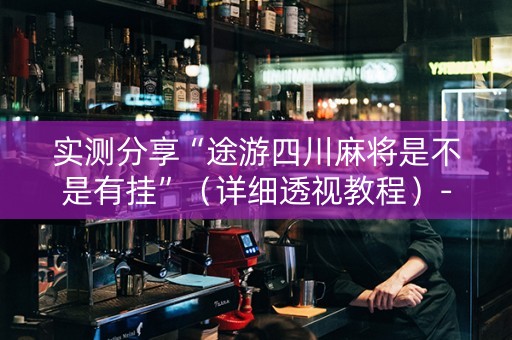 实测分享“途游四川麻将是不是有挂”（详细透视教程）-哔哩哔哩
