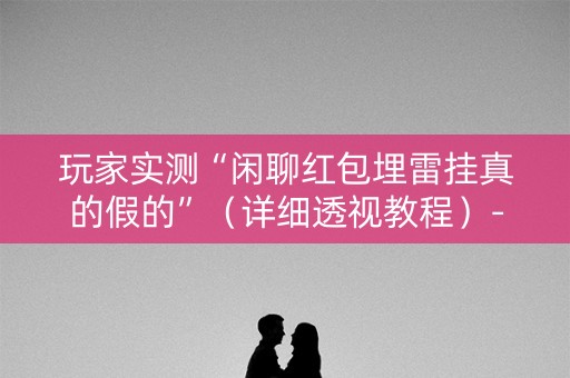 玩家实测“闲聊红包埋雷挂真的假的”（详细透视教程）-哔哩哔哩